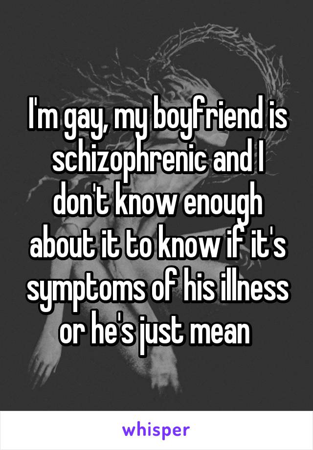 I'm gay, my boyfriend is schizophrenic and I don't know enough about it to know if it's symptoms of his illness or he's just mean 