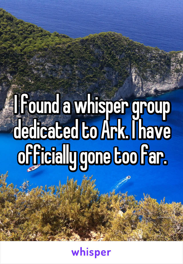 I found a whisper group dedicated to Ark. I have officially gone too far.