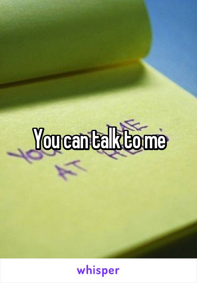 You can talk to me