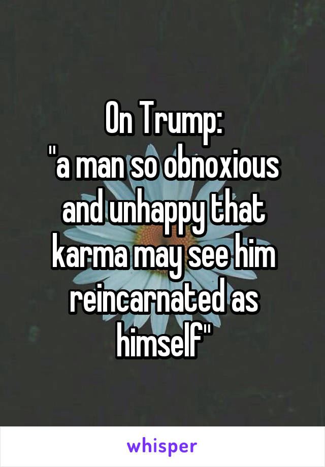 On Trump:
"a man so obnoxious and unhappy that karma may see him reincarnated as himself"