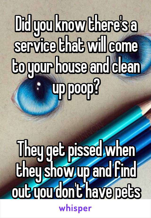 Did you know there's a service that will come to your house and clean up poop?


They get pissed when they show up and find out you don't have pets