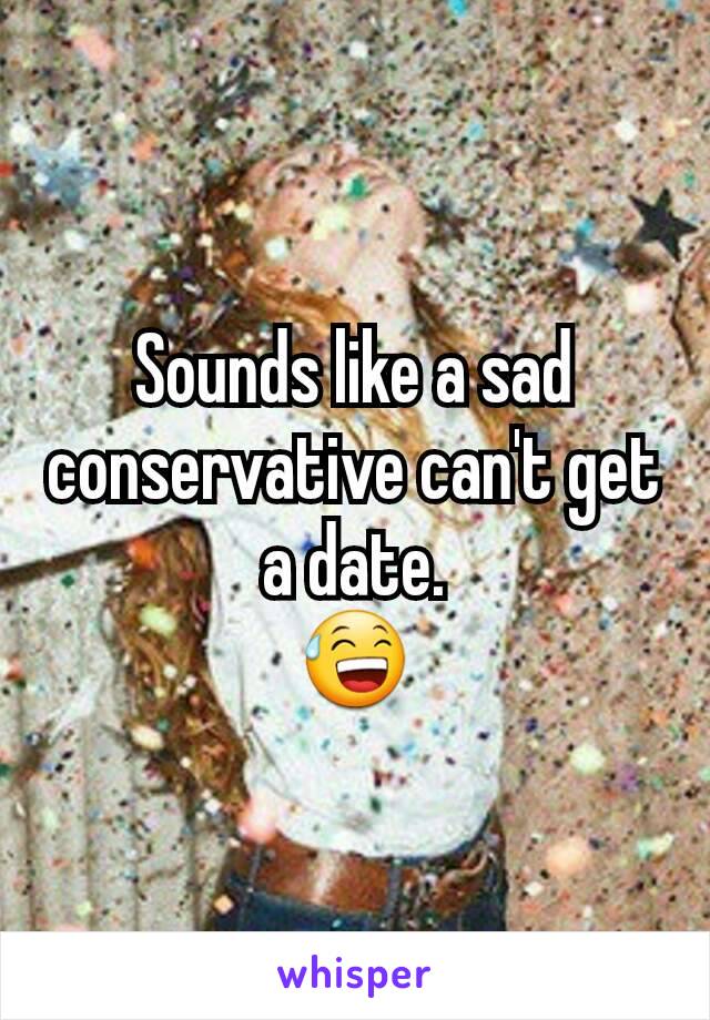 Sounds like a sad conservative can't get a date.
😅