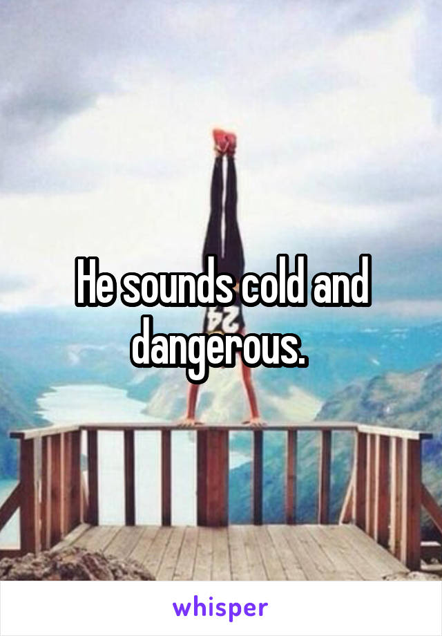 He sounds cold and dangerous. 