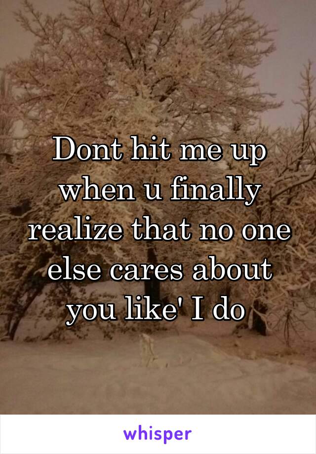 Dont hit me up when u finally realize that no one else cares about you like' I do 