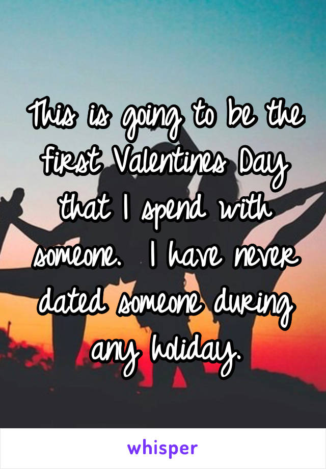 This is going to be the first Valentines Day that I spend with someone.  I have never dated someone during any holiday.