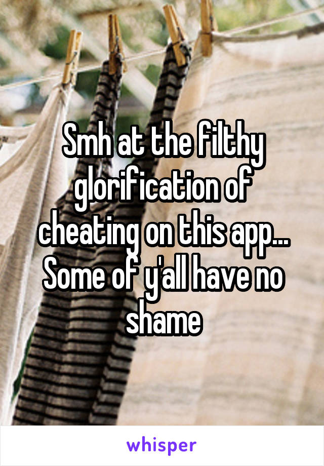 Smh at the filthy glorification of cheating on this app... Some of y'all have no shame