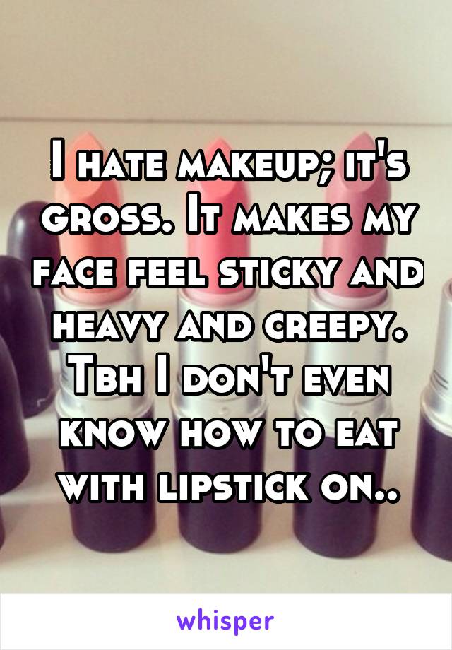 I hate makeup; it's gross. It makes my face feel sticky and heavy and creepy. Tbh I don't even know how to eat with lipstick on..