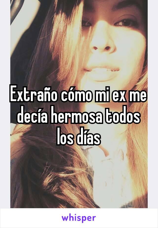 Extraño cómo mi ex me decía hermosa todos los días