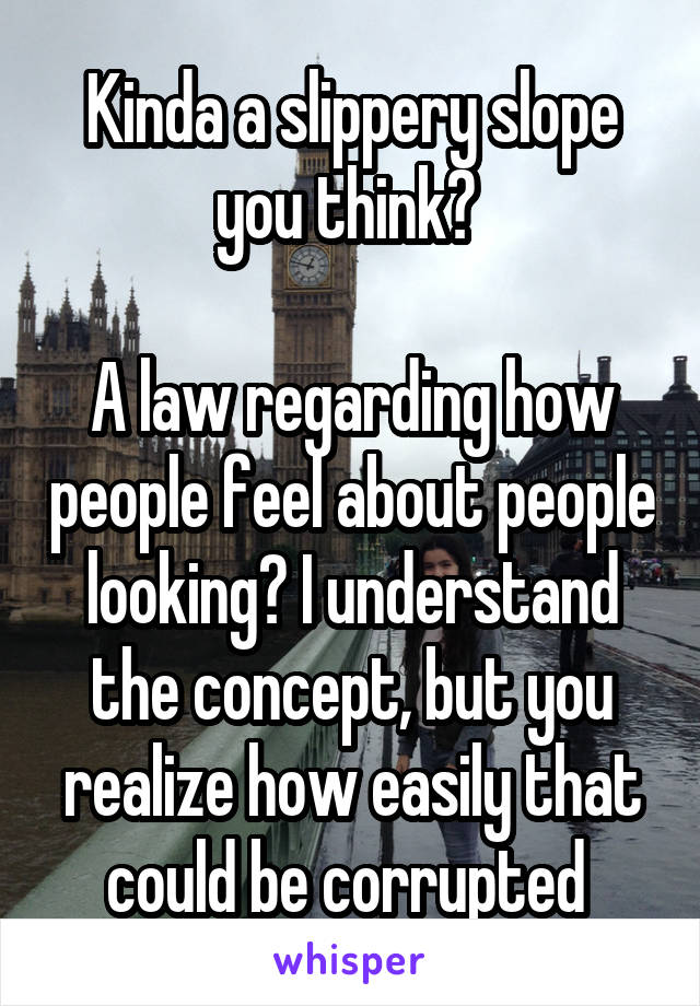 Kinda a slippery slope you think? 

A law regarding how people feel about people looking? I understand the concept, but you realize how easily that could be corrupted 