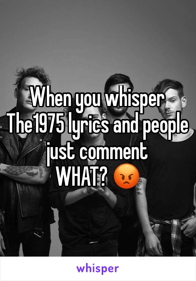 When you whisper The1975 lyrics and people just comment 
WHAT? 😡