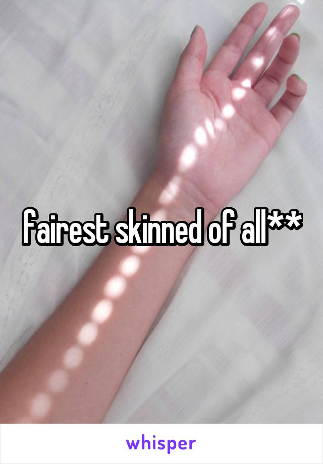 fairest skinned of all**