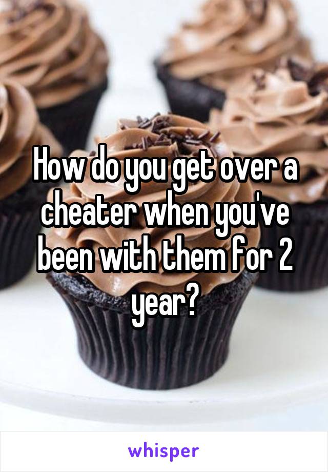 How do you get over a cheater when you've been with them for 2 year?