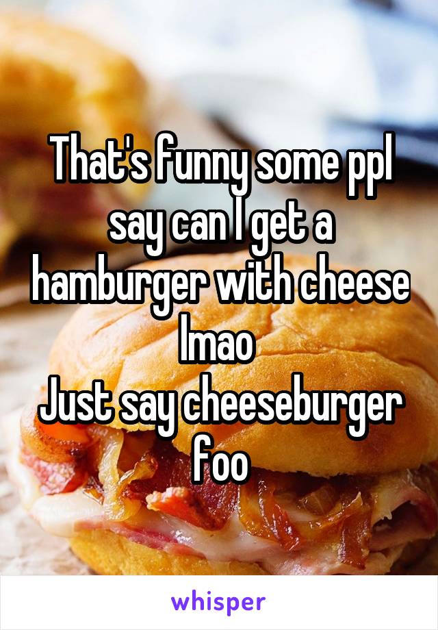 That's funny some ppl say can I get a hamburger with cheese lmao 
Just say cheeseburger foo