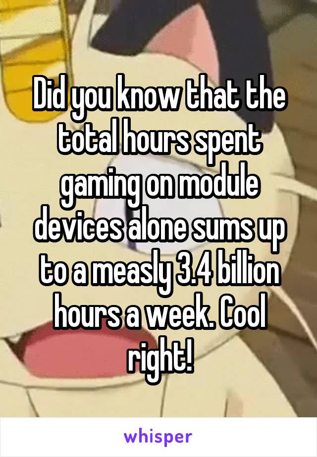 Did you know that the total hours spent gaming on module devices alone sums up to a measly 3.4 billion hours a week. Cool right!