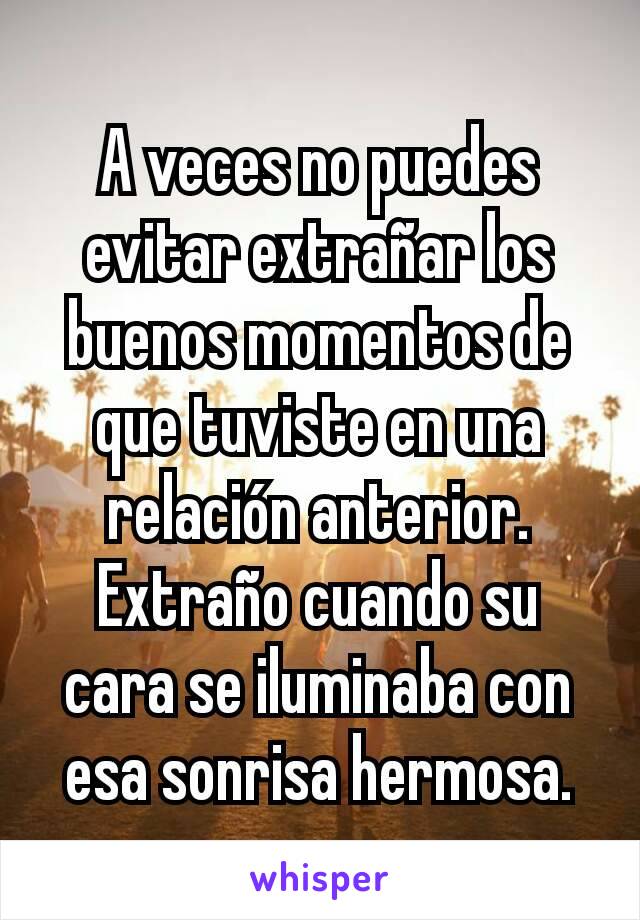 A veces no puedes evitar extrañar los buenos momentos de que tuviste en una relación anterior. Extraño cuando su cara se iluminaba con esa sonrisa hermosa.