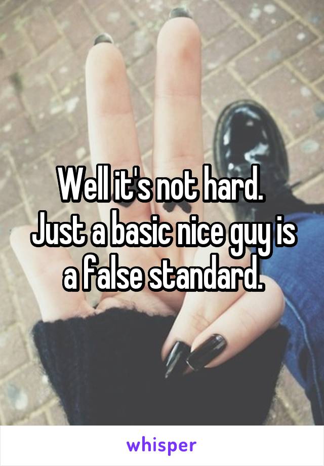 Well it's not hard. 
Just a basic nice guy is a false standard.