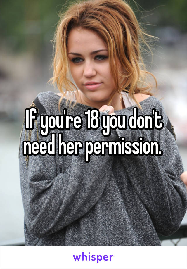 If you're 18 you don't need her permission. 