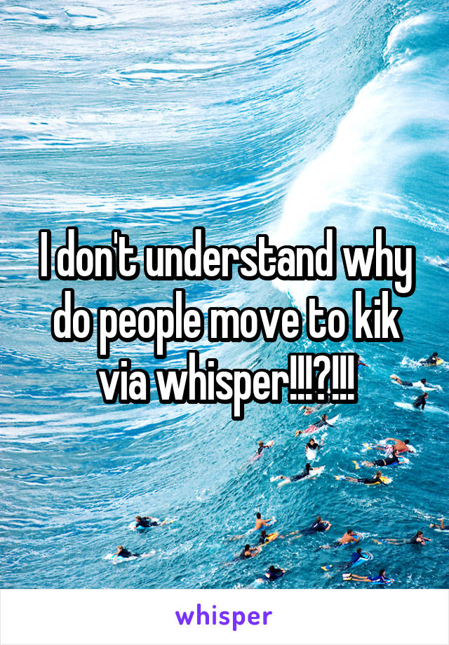 I don't understand why do people move to kik via whisper!!!?!!!