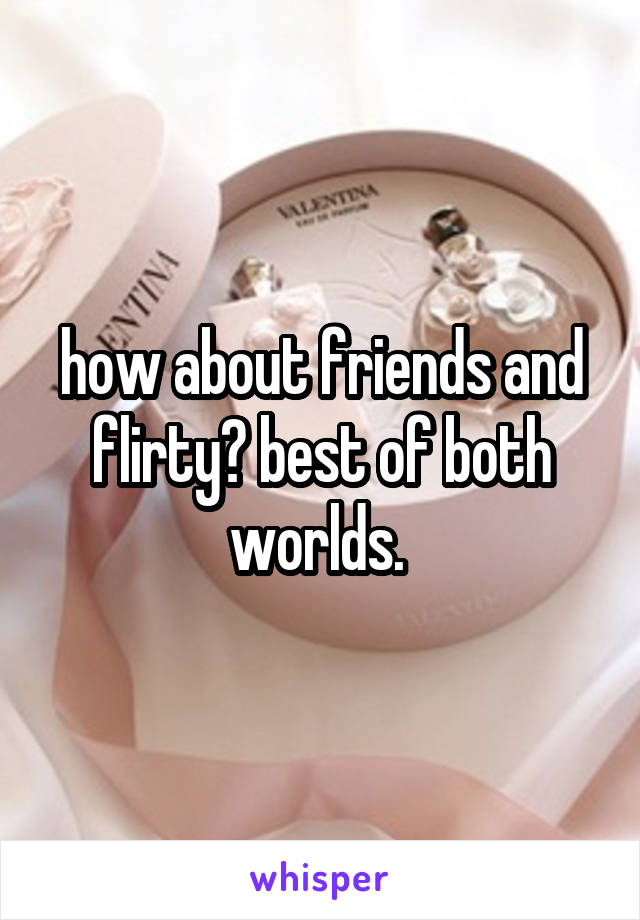 how about friends and flirty? best of both worlds. 