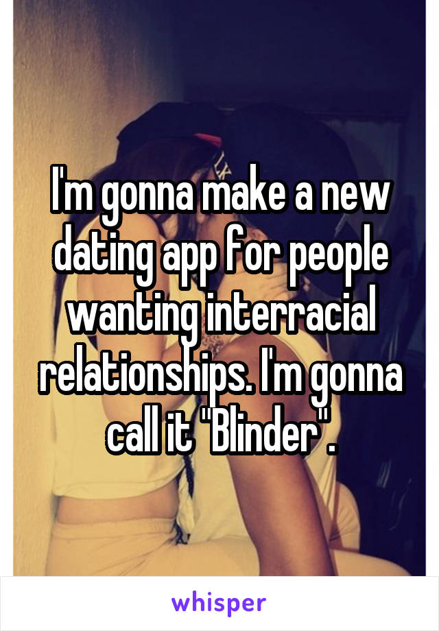 I'm gonna make a new dating app for people wanting interracial relationships. I'm gonna call it "Blinder".