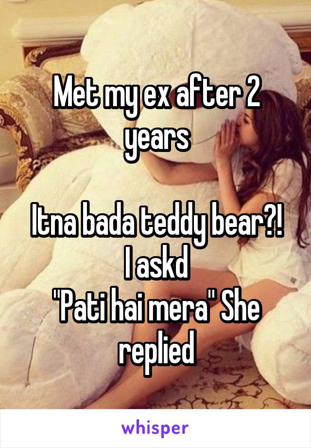 Met my ex after 2 years

Itna bada teddy bear?! I askd
"Pati hai mera" She replied