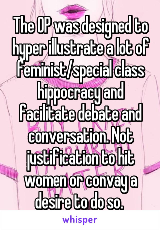 The OP was designed to hyper illustrate a lot of feminist/special class hippocracy and facilitate debate and conversation. Not justification to hit women or convay a desire to do so. 