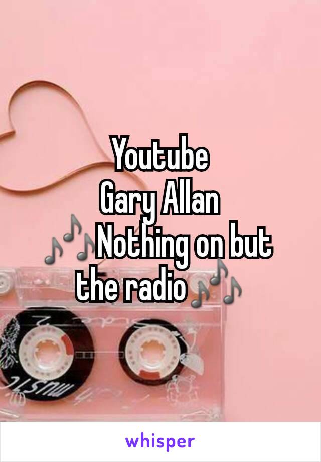 Youtube
Gary Allan
🎶Nothing on but 
the radio🎶