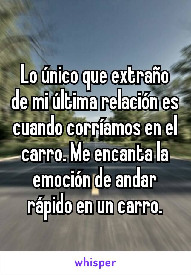 Lo único que extraño de mi última relación es cuando corríamos en el carro. Me encanta la emoción de andar rápido en un carro.