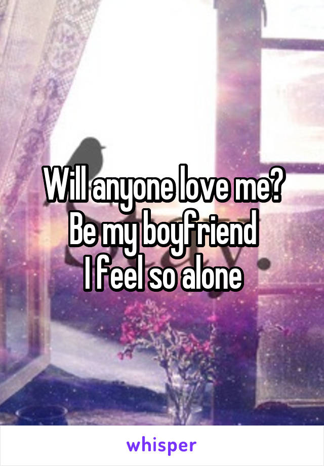 Will anyone love me?
Be my boyfriend
I feel so alone