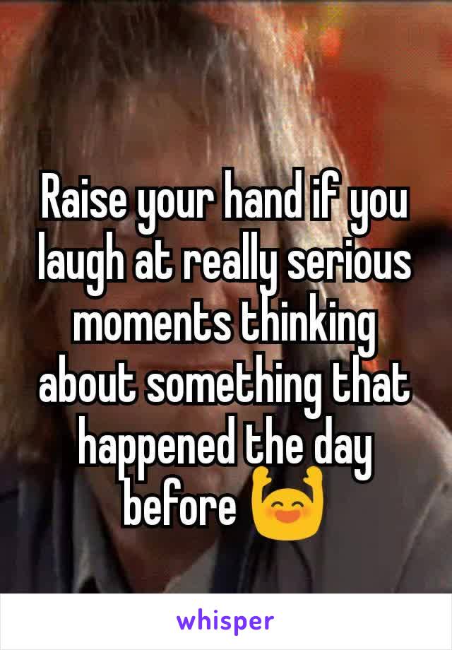 Raise your hand if you laugh at really serious moments thinking about something that happened the day before 🙌