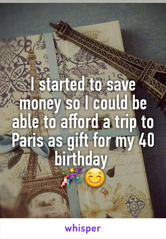 
I started to save money so I could be able to afford a trip to Paris as gift for my 40 birthday 
🎉😊