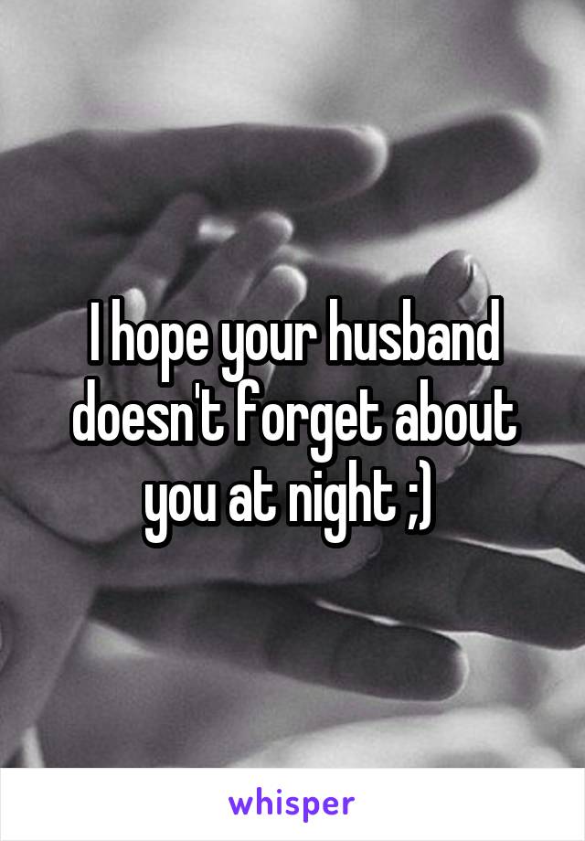 I hope your husband doesn't forget about you at night ;) 