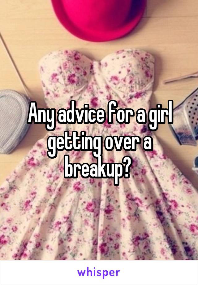 Any advice for a girl getting over a breakup? 