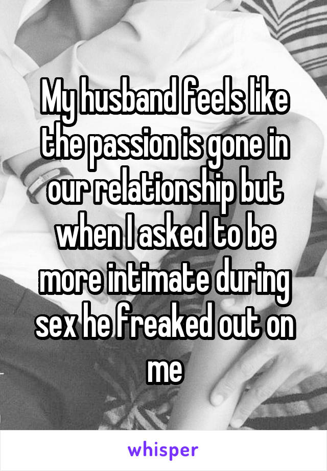 My husband feels like the passion is gone in our relationship but when I asked to be more intimate during sex he freaked out on me