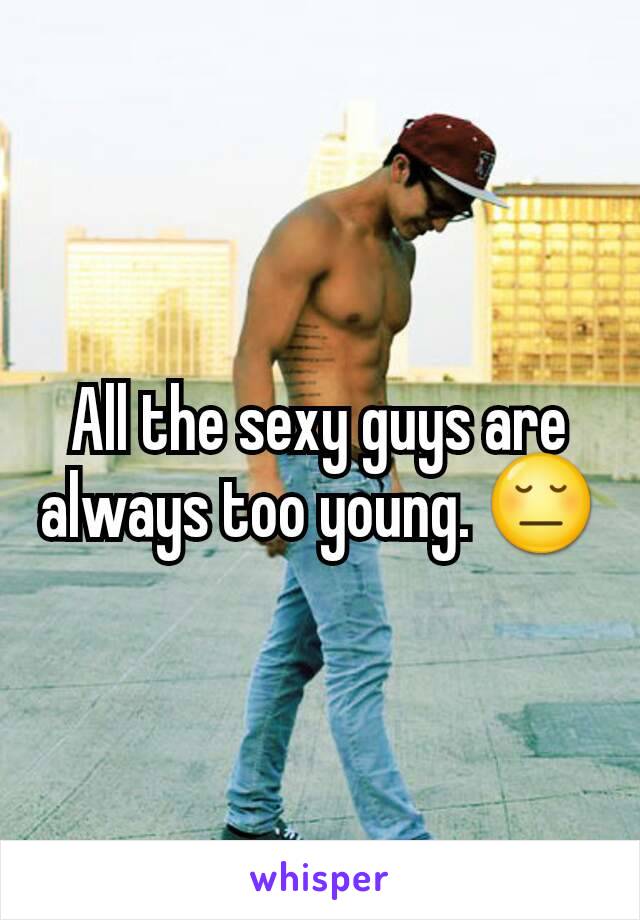 All the sexy guys are always too young. 😔