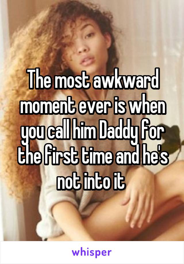 The most awkward moment ever is when you call him Daddy for the first time and he's not into it 