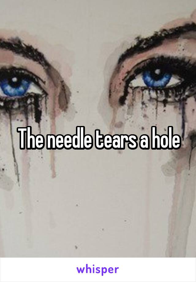 The needle tears a hole