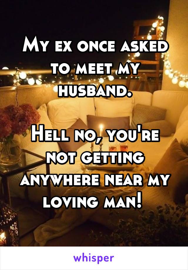 My ex once asked to meet my husband.

Hell no, you're not getting anywhere near my loving man! 
