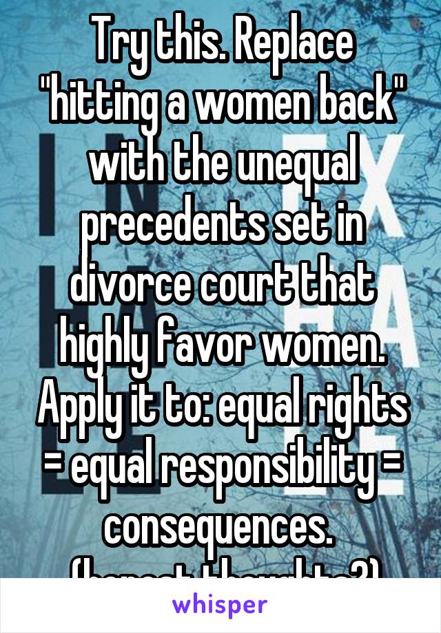 Try this. Replace "hitting a women back" with the unequal precedents set in divorce court that highly favor women. Apply it to: equal rights = equal responsibility = consequences. 
 (honest thoughts?)