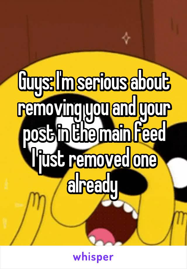 Guys: I'm serious about removing you and your post in the main feed
I just removed one already 