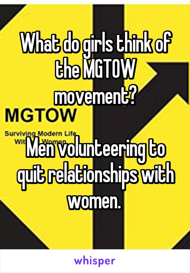 What do girls think of the MGTOW movement?

Men volunteering to quit relationships with women. 
