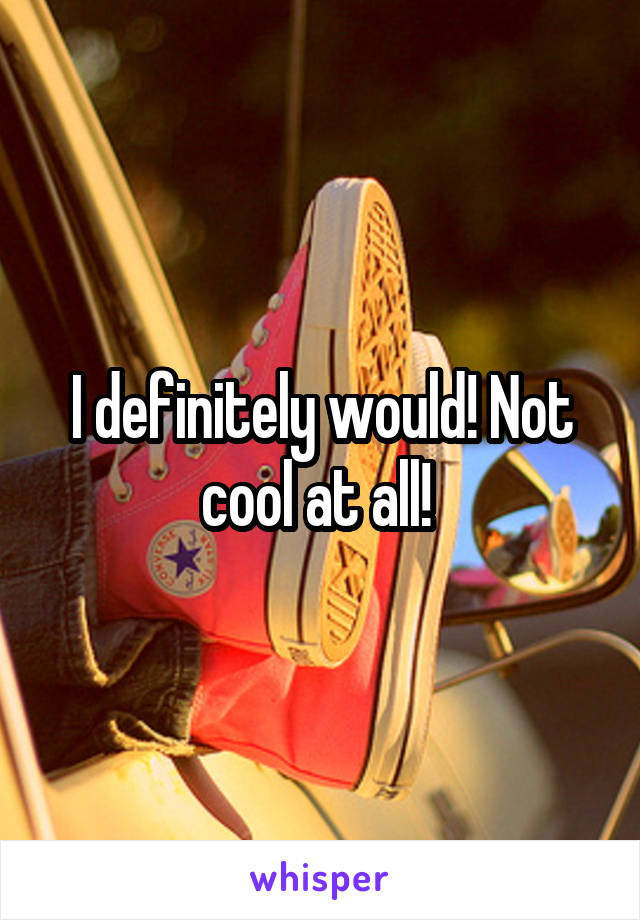 I definitely would! Not cool at all! 