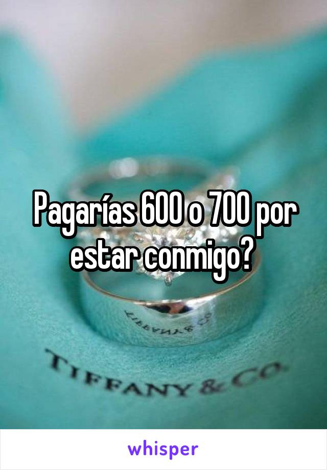 Pagarías 600 o 700 por estar conmigo? 