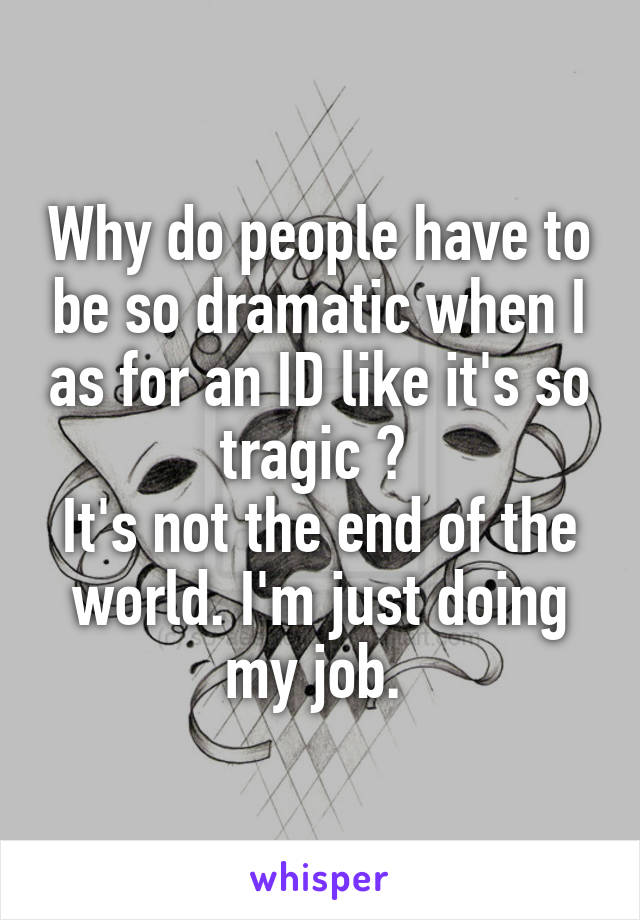 Why do people have to be so dramatic when I as for an ID like it's so tragic ? 
It's not the end of the world. I'm just doing my job. 