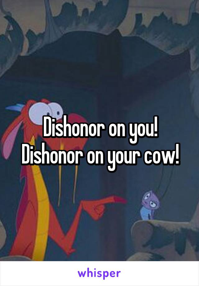 Dishonor on you!
Dishonor on your cow!