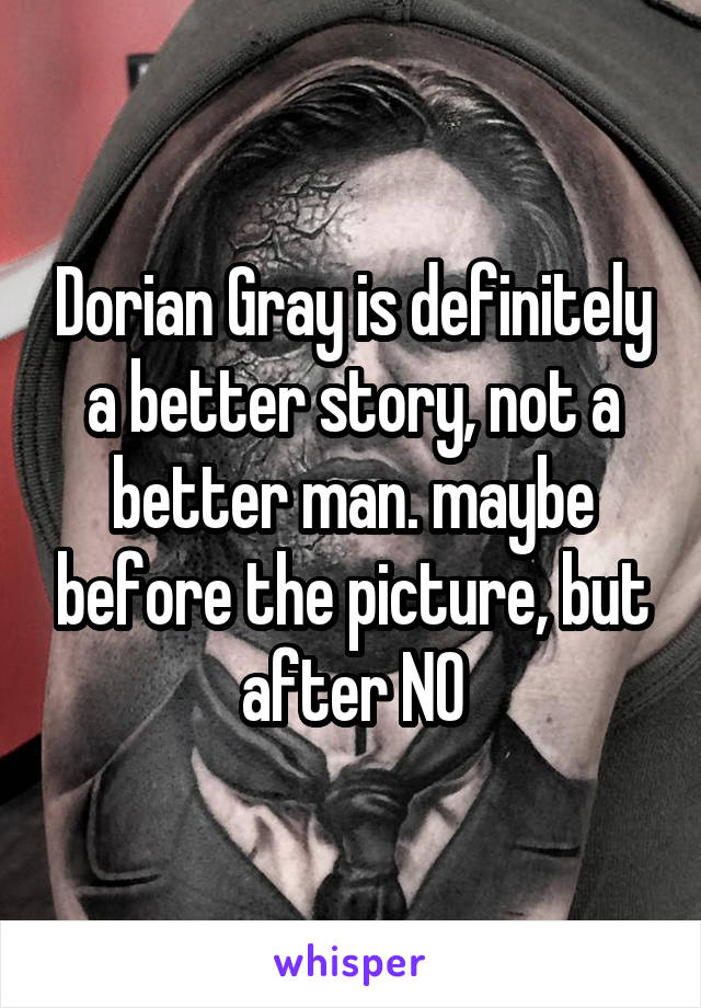 Dorian Gray is definitely a better story, not a better man. maybe before the picture, but after NO