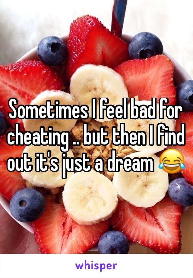 Sometimes I feel bad for cheating .. but then I find out it's just a dream 😂