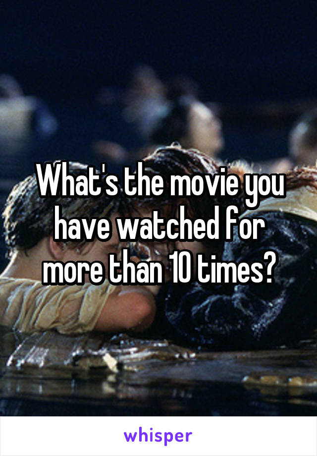 What's the movie you have watched for more than 10 times?