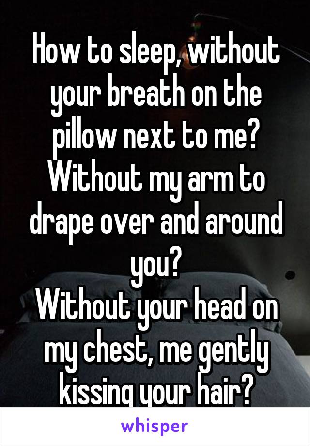 How to sleep, without your breath on the pillow next to me?
Without my arm to drape over and around you?
Without your head on my chest, me gently kissing your hair?