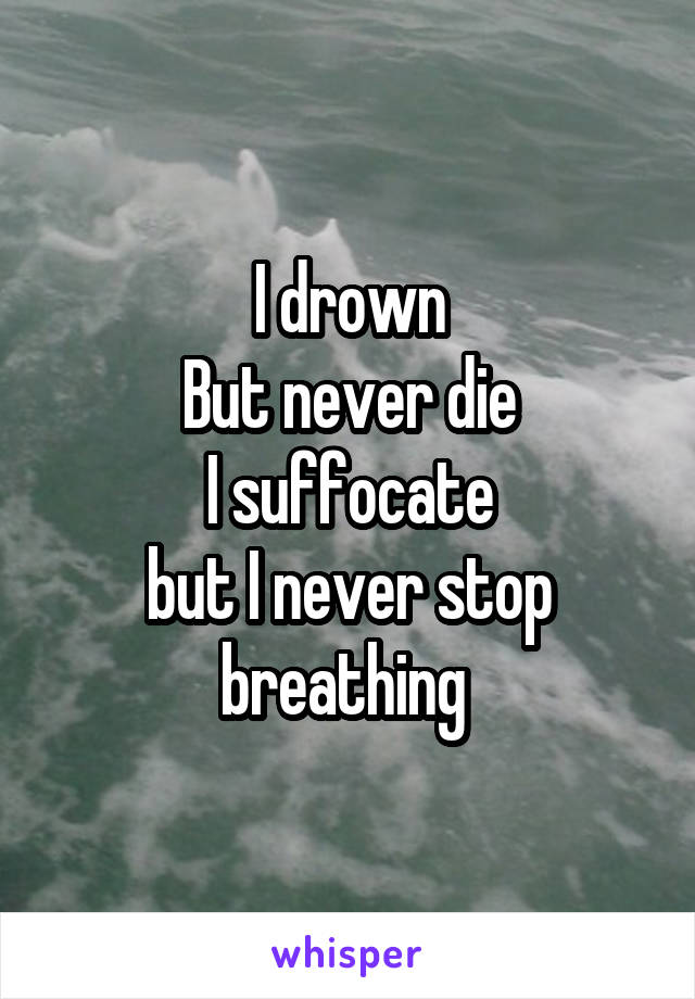 I drown
But never die
I suffocate
but I never stop breathing 